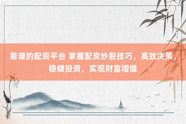 靠谱的配资平台 掌握配资炒股技巧，高效决策，稳健投资，实现财富增值