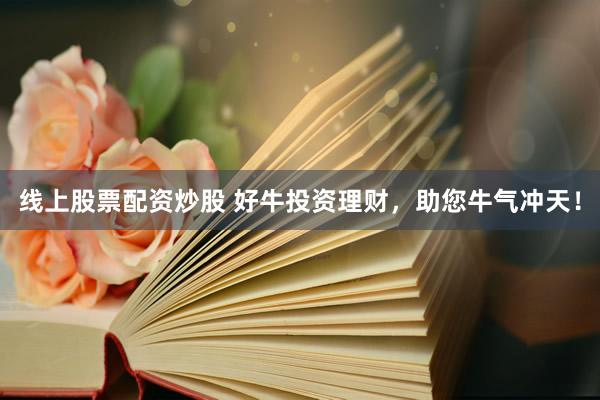 线上股票配资炒股 好牛投资理财，助您牛气冲天！