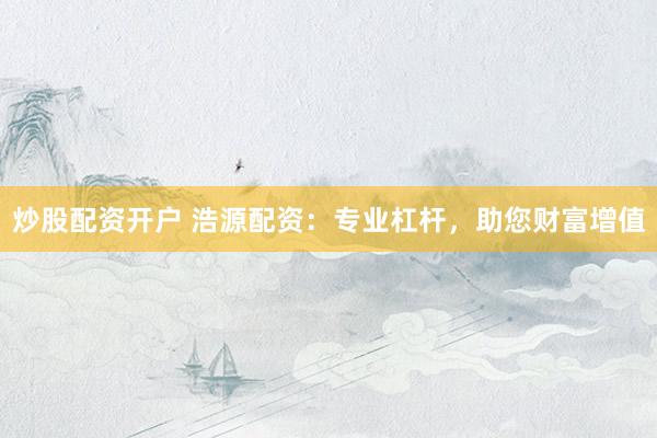 炒股配资开户 浩源配资：专业杠杆，助您财富增值