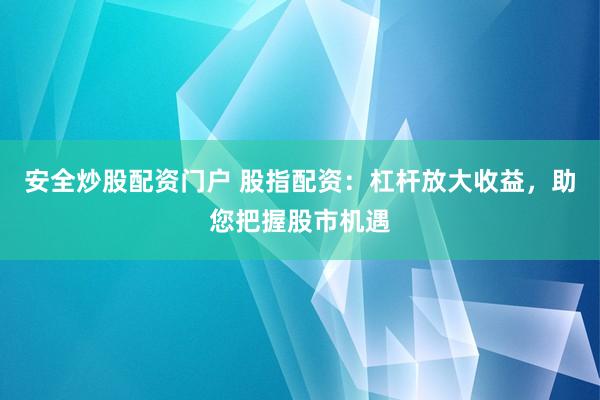 安全炒股配资门户 股指配资：杠杆放大收益，助您把握股市机遇
