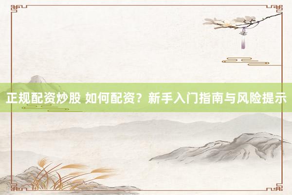 正规配资炒股 如何配资？新手入门指南与风险提示