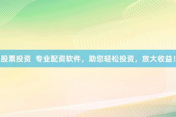 股票投资  专业配资软件，助您轻松投资，放大收益！