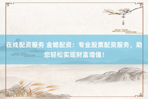 在线配资服务 金蟾配资：专业股票配资服务，助您轻松实现财富增值！