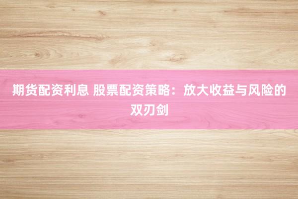 期货配资利息 股票配资策略：放大收益与风险的双刃剑
