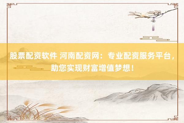 股票配资软件 河南配资网：专业配资服务平台，助您实现财富增值梦想！