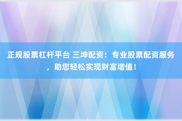 正规股票杠杆平台 三坤配资：专业股票配资服务，助您轻松实现财富增值！
