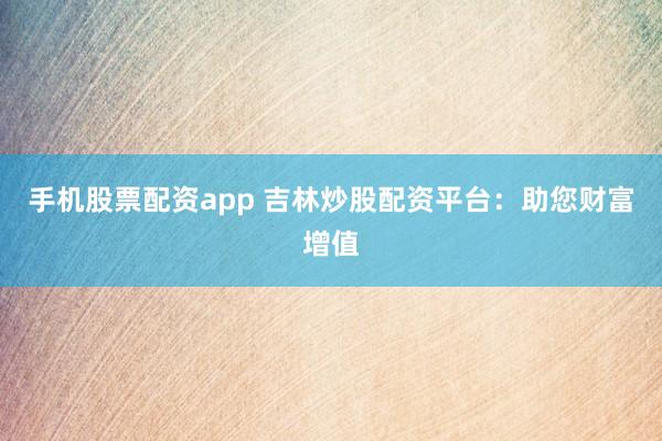 手机股票配资app 吉林炒股配资平台：助您财富增值