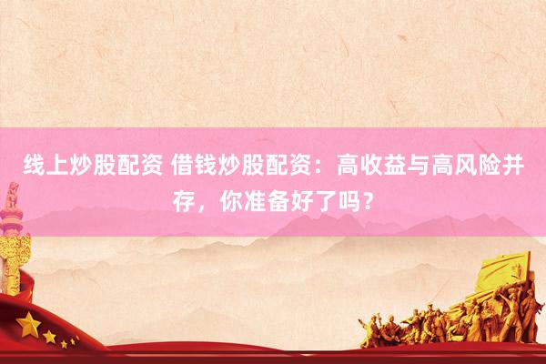 线上炒股配资 借钱炒股配资：高收益与高风险并存，你准备好了吗？