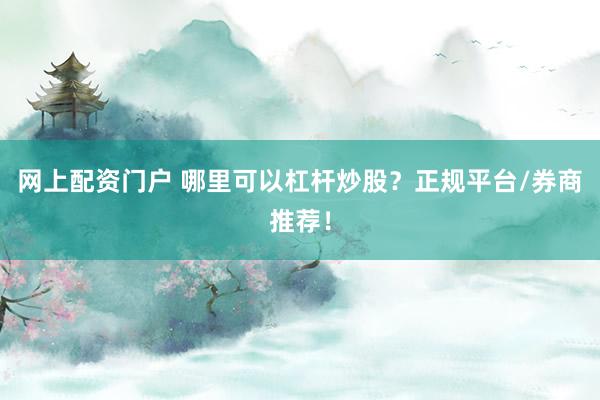网上配资门户 哪里可以杠杆炒股？正规平台/券商推荐！