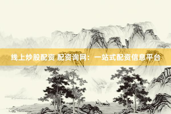 线上炒股配资 配资询网：一站式配资信息平台