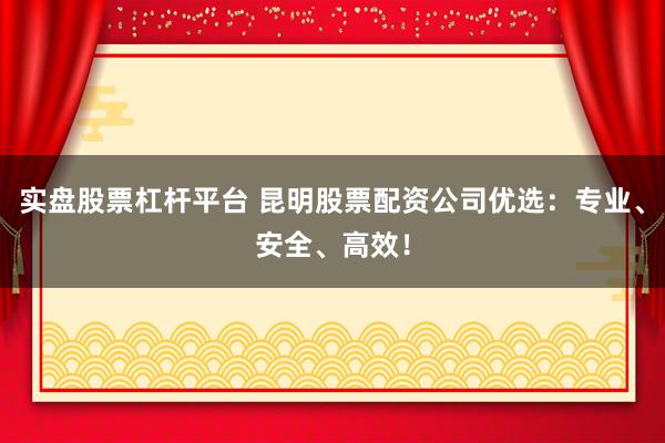 实盘股票杠杆平台 昆明股票配资公司优选：专业、安全、高效！
