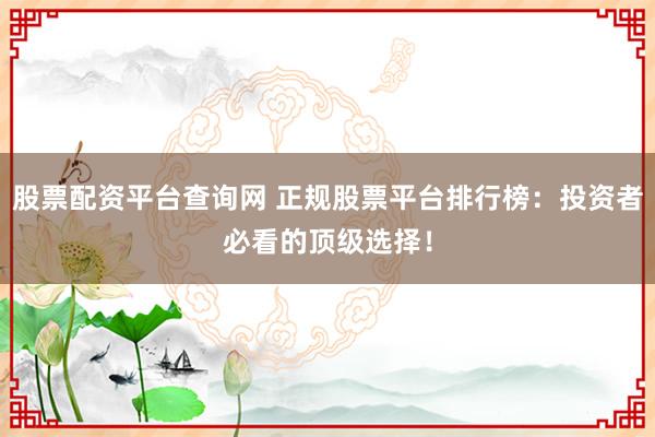 股票配资平台查询网 正规股票平台排行榜：投资者必看的顶级选择！