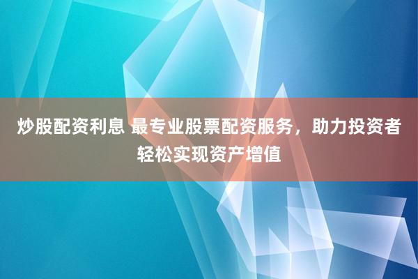 炒股配资利息 最专业股票配资服务，助力投资者轻松实现资产增值