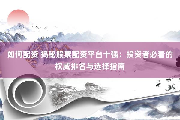 如何配资 揭秘股票配资平台十强：投资者必看的权威排名与选择指南