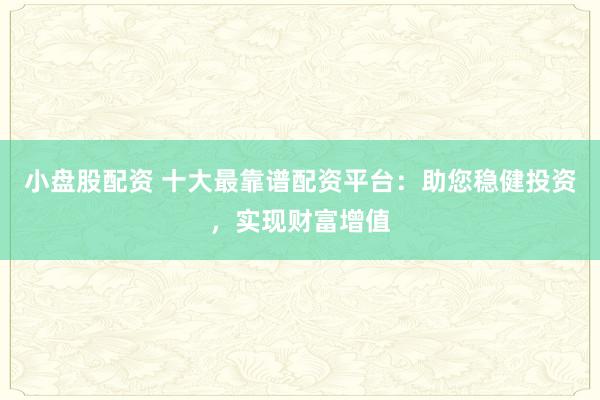 小盘股配资 十大最靠谱配资平台：助您稳健投资，实现财富增值