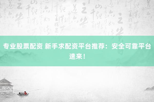 专业股票配资 新手求配资平台推荐：安全可靠平台速来！
