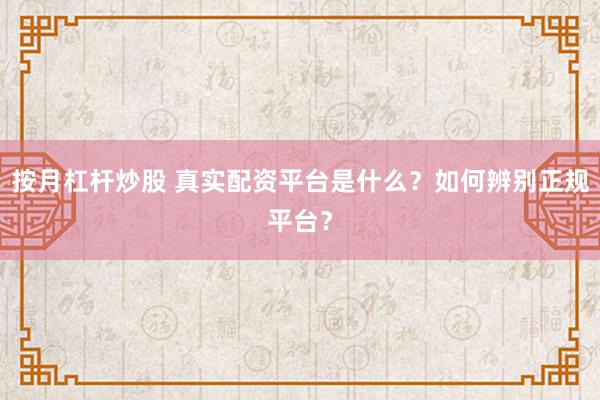 按月杠杆炒股 真实配资平台是什么？如何辨别正规平台？