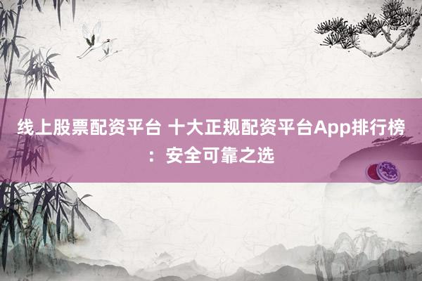 线上股票配资平台 十大正规配资平台App排行榜：安全可靠之选