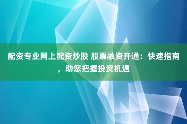 配资专业网上配资炒股 股票融资开通：快速指南，助您把握投资机遇