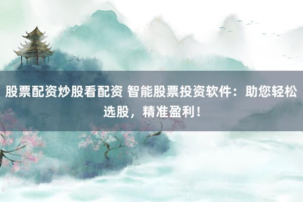 股票配资炒股看配资 智能股票投资软件：助您轻松选股，精准盈利！
