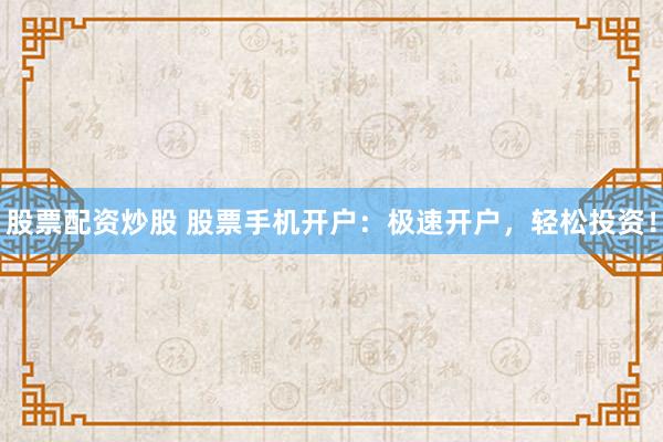 股票配资炒股 股票手机开户：极速开户，轻松投资！