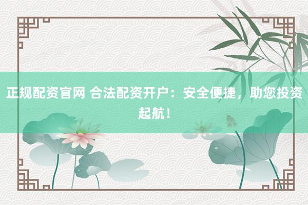 正规配资官网 合法配资开户：安全便捷，助您投资起航！