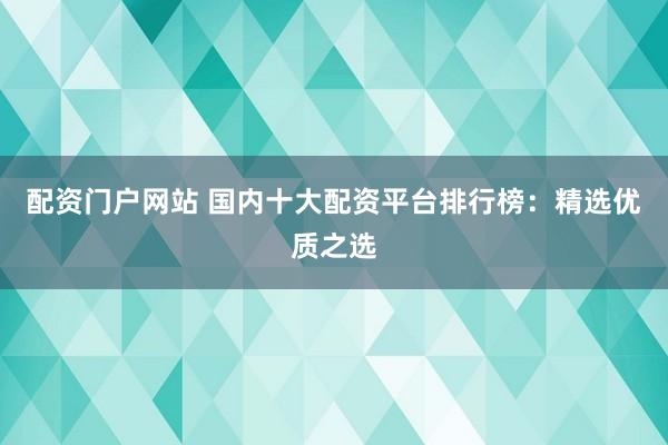 配资门户网站 国内十大配资平台排行榜：精选优质之选