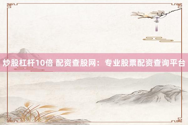 炒股杠杆10倍 配资查股网：专业股票配资查询平台
