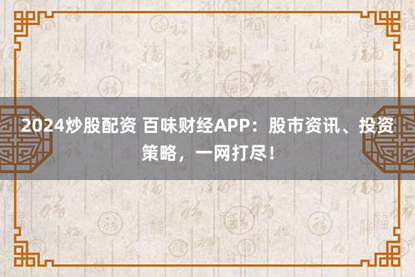 2024炒股配资 百味财经APP：股市资讯、投资策略，一网打尽！