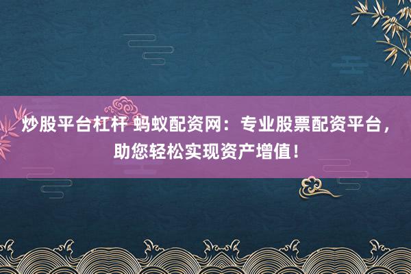 炒股平台杠杆 蚂蚁配资网：专业股票配资平台，助您轻松实现资产增值！