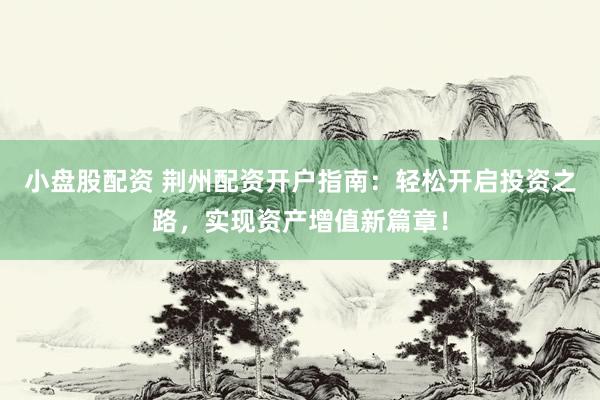 小盘股配资 荆州配资开户指南：轻松开启投资之路，实现资产增值新篇章！