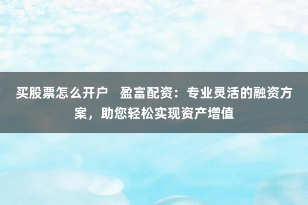 买股票怎么开户   盈富配资：专业灵活的融资方案，助您轻松实现资产增值