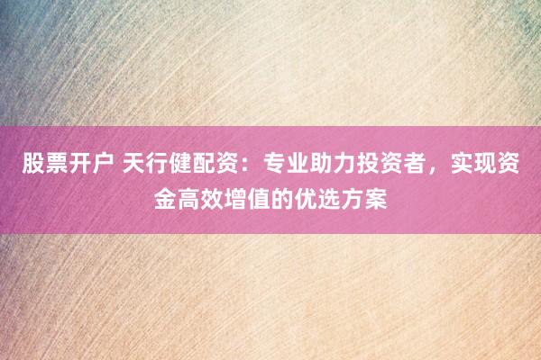股票开户 天行健配资：专业助力投资者，实现资金高效增值的优选方案