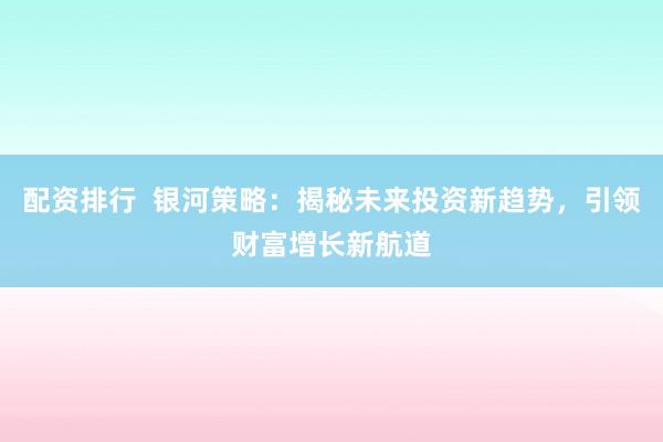 配资排行  银河策略：揭秘未来投资新趋势，引领财富增长新航道
