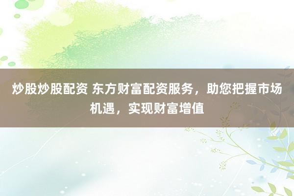 炒股炒股配资 东方财富配资服务，助您把握市场机遇，实现财富增值