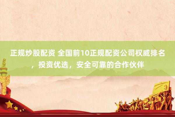 正规炒股配资 全国前10正规配资公司权威排名，投资优选，安全可靠的合作伙伴