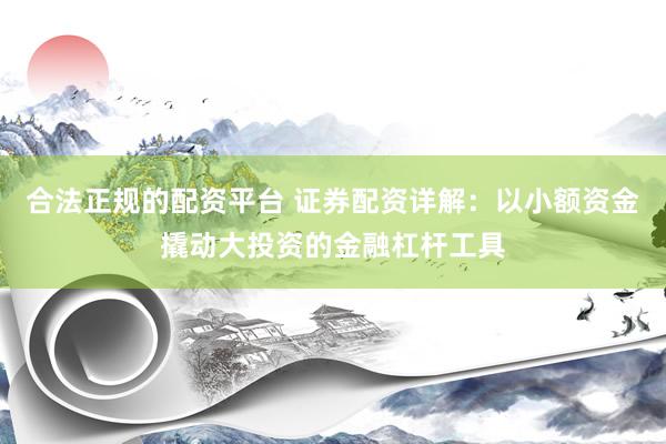 合法正规的配资平台 证券配资详解：以小额资金撬动大投资的金融杠杆工具