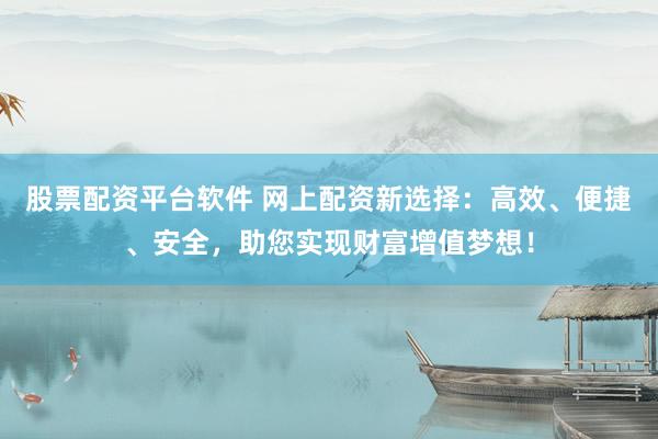 股票配资平台软件 网上配资新选择：高效、便捷、安全，助您实现财富增值梦想！