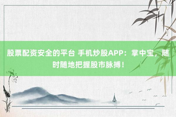 股票配资安全的平台 手机炒股APP：掌中宝，随时随地把握股市脉搏！