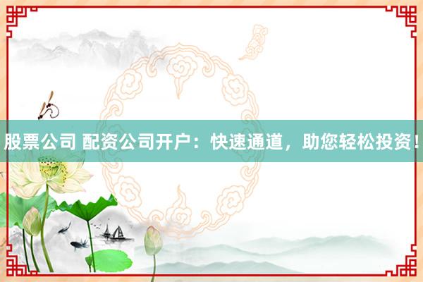 股票公司 配资公司开户：快速通道，助您轻松投资！