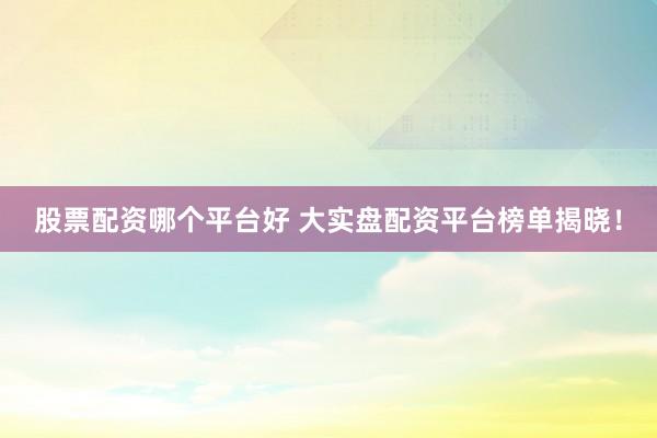 股票配资哪个平台好 大实盘配资平台榜单揭晓！