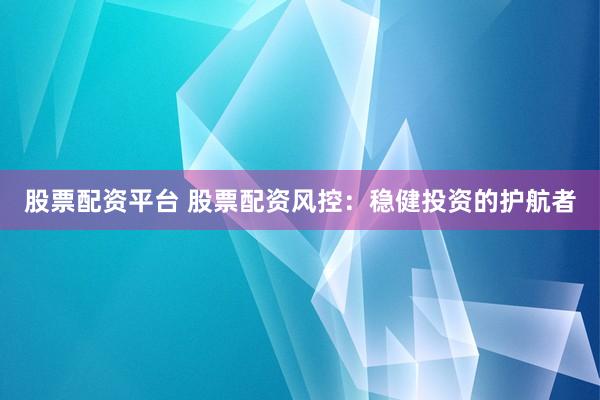 股票配资平台 股票配资风控：稳健投资的护航者