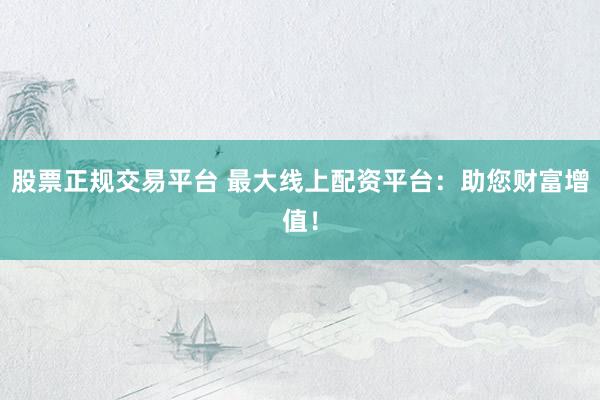 股票正规交易平台 最大线上配资平台：助您财富增值！