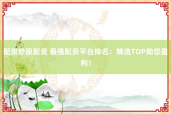 配资炒股配资 最强配资平台排名：精选TOP助您盈利！