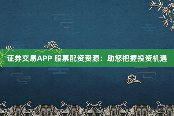 证券交易APP 股票配资资源：助您把握投资机遇