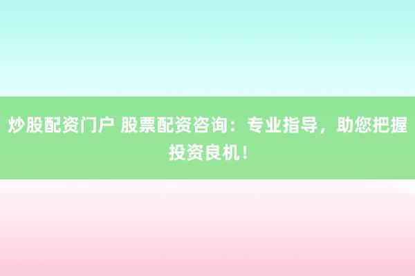 炒股配资门户 股票配资咨询：专业指导，助您把握投资良机！
