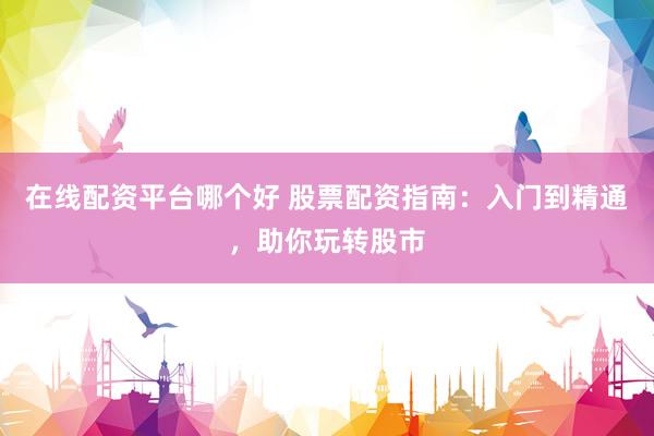 在线配资平台哪个好 股票配资指南：入门到精通，助你玩转股市