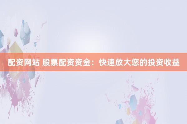 配资网站 股票配资资金：快速放大您的投资收益