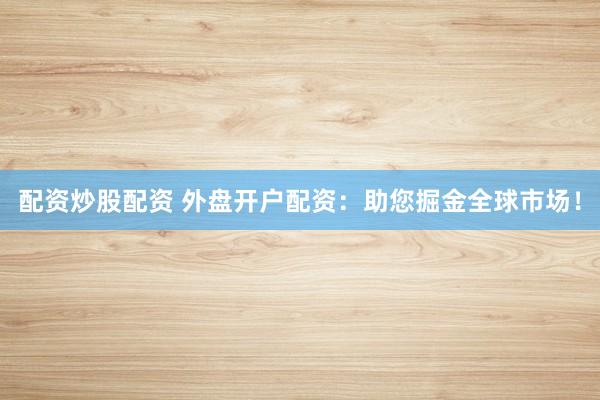 配资炒股配资 外盘开户配资：助您掘金全球市场！