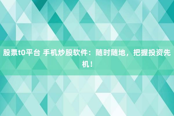 股票t0平台 手机炒股软件：随时随地，把握投资先机！